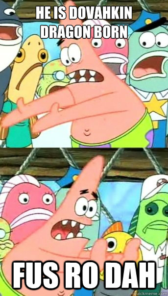 he is dovahkin
DRAGON BORN FUS RO DAH - he is dovahkin
DRAGON BORN FUS RO DAH  Push it somewhere else Patrick