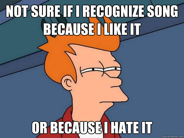 Not sure if i recognize song
because i like it or because i hate it  Futurama Fry