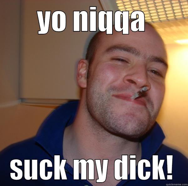 YO NIQQA SUCK MY DICK! Good Guy Greg 