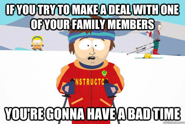 if you try to make a deal with one of your family members you're gonna have a bad time  south park ski instructor guy