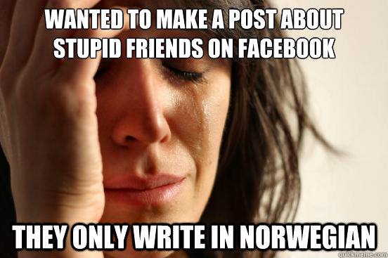 Wanted to make a post about stupid friends on facebook They only write in norwegian  First World Problems