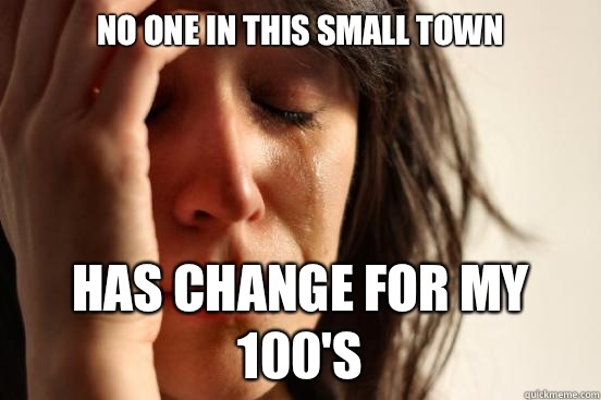 No one in this small town Has change for my 100's  First World Problems