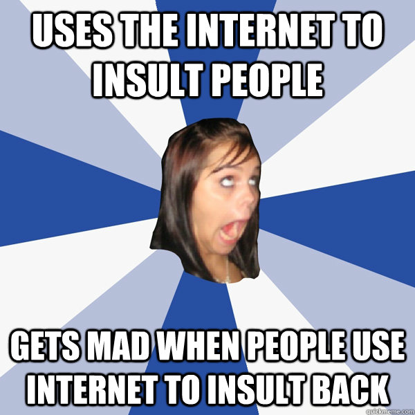 Uses the internet to insult people  Gets mad when people use internet to insult back  Annoying Facebook Girl