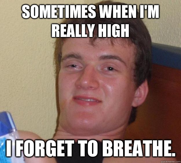 Sometimes when I'm really high I forget to breathe.  10 Guy