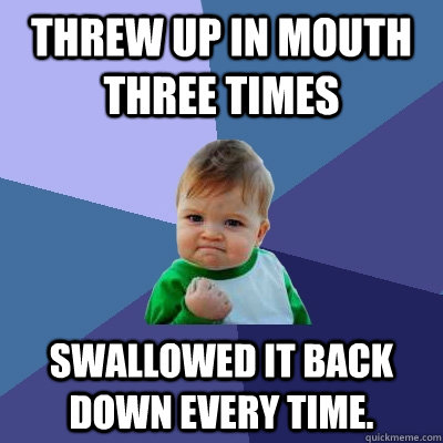 Threw up in mouth three times Swallowed it back down every time. - Threw up in mouth three times Swallowed it back down every time.  Success Kid