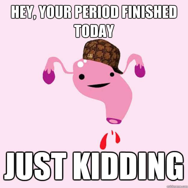 Hey, your period finished today Just kidding  scumbag uterus valentines day
