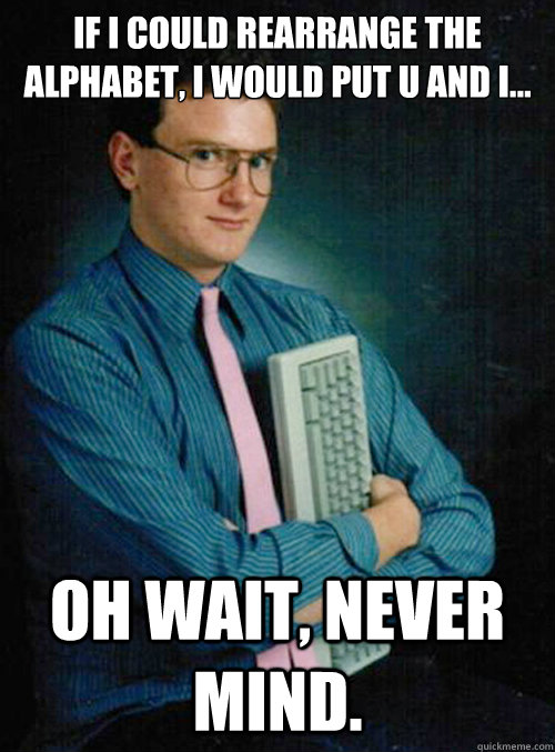 If i could rearrange the alphabet, I would put u and I... Oh wait, never mind. - If i could rearrange the alphabet, I would put u and I... Oh wait, never mind.  Misc