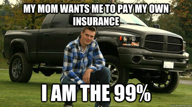 my mom wants me to pay my own insurance i am the 99%  Big Truck Douchebag