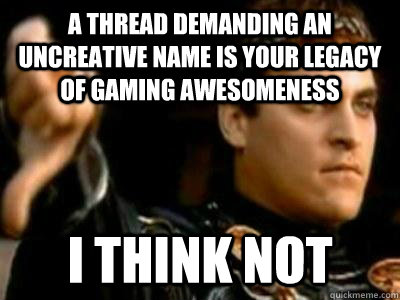 A thread demanding an uncreative name is your legacy of gaming awesomeness I think not  Downvoting Roman