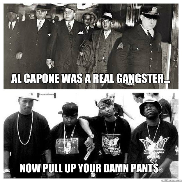 Al Capone was a real gangster... Now pull up your damn pants  Real gangsters