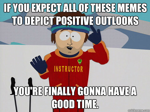 If you expect all of these memes to depict positive outlooks you're finally gonna have a good time.  Bad Time