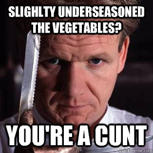 slighlty underseasoned the vegetables? You're a cunt  