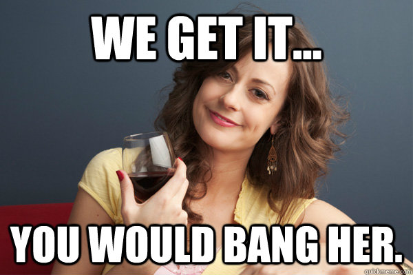 We get it... You would bang her.  Forever Resentful Mother
