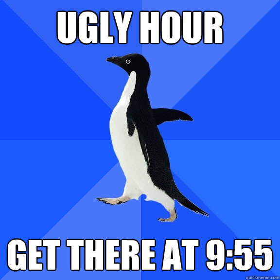 Ugly Hour Get there at 9:55  Socially Awkward Penguin