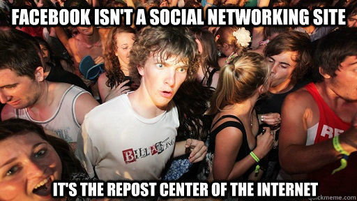 Facebook isn't a social networking site It's the repost center of the internet  Sudden Clarity Clarence