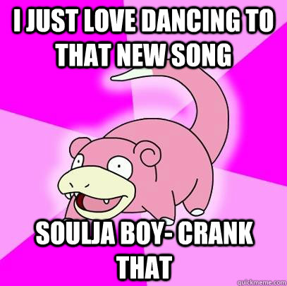 I just love dancing to that new song SOULja boy- Crank that  Slowpoke