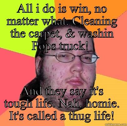 ALL I DO IS WIN, NO MATTER WHAT. CLEANING THE CARPET, & WASHIN POPS TRUCK!  AND THEY SAY IT'S TOUGH LIFE. NAH, HOMIE. IT'S CALLED A THUG LIFE! Butthurt Dweller