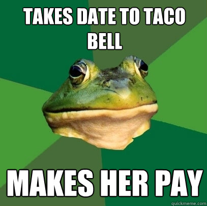 Takes date to Taco Bell Makes her pay  Foul Bachelor Frog