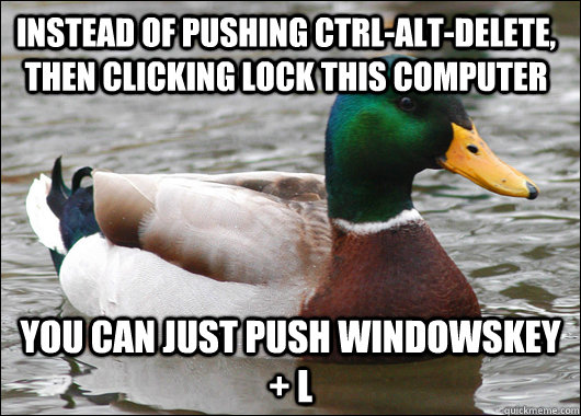 Instead of pushing CTRL-ALT-DELETE, then clicking LOCK THIS COMPUTER You can just push WindowsKey + L  Actual Advice Mallard