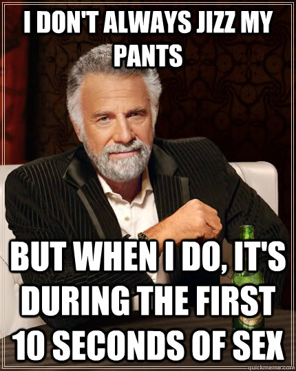 I don't always jizz my pants but when I do, it's during the first 10 seconds of sex - I don't always jizz my pants but when I do, it's during the first 10 seconds of sex  The Most Interesting Man In The World