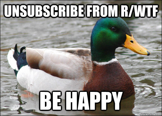 Unsubscribe from r/wtf be happy  Actual Advice Mallard