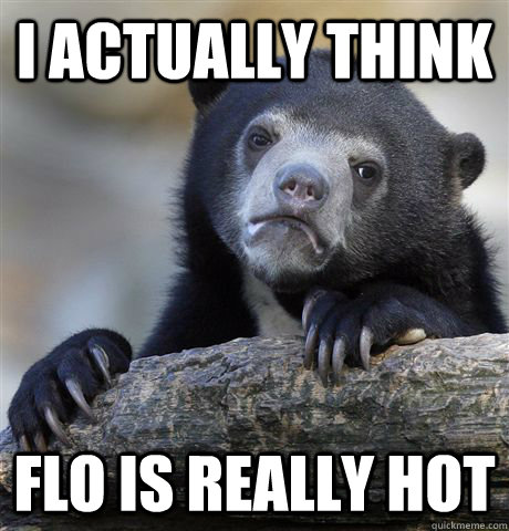 i actually think flo is really hot  Confession Bear