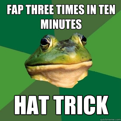 Fap three times in ten minutes hat trick  Foul Bachelor Frog