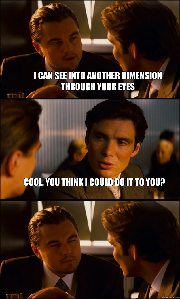 I can see into another dimension through your eyes cool, You think i could do it to you?    Inception