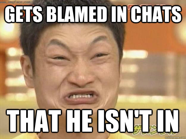 Gets blamed in chats that he isn't in  Angry Asian Face