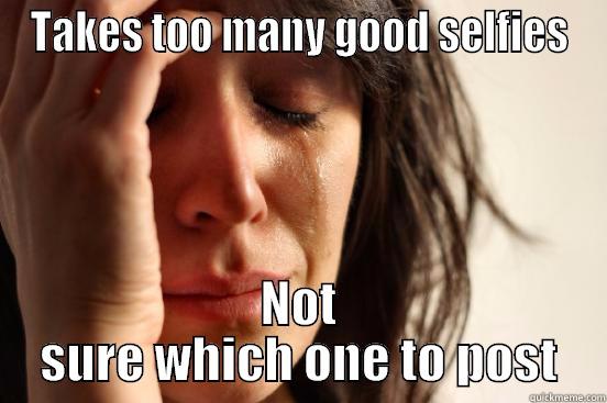 TAKES TOO MANY GOOD SELFIES NOT SURE WHICH ONE TO POST First World Problems