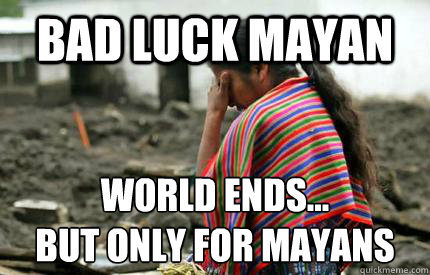 bad luck mayan world ends...
but only for mayans - bad luck mayan world ends...
but only for mayans  badluckmayan