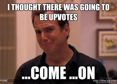 I thought there was going to be upvotes ...come ...on  