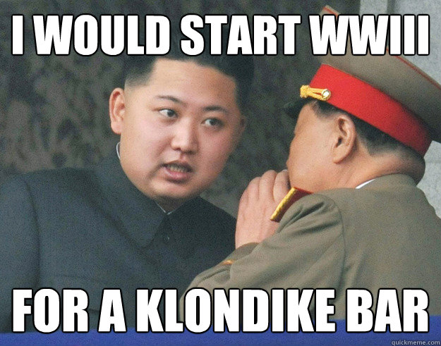 I would start wwiii for a klondike bar  Hungry Kim Jong Un