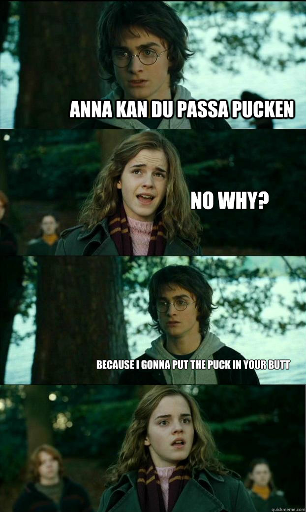 Anna kan du passa pucken No why? because i gonna put the puck in your butt  Horny Harry