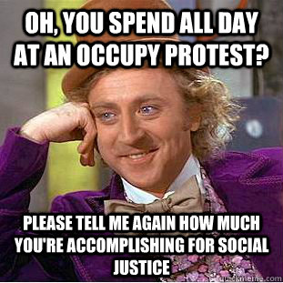 Oh, you spend all day at an Occupy protest? please tell me again how much you're accomplishing for social justice  Condescending Wonka