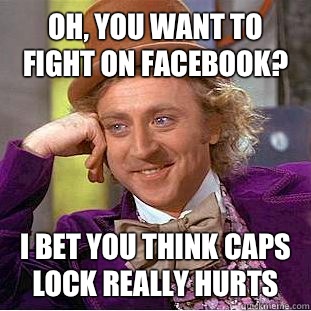 Oh, you want to fight on Facebook? I bet you think caps lock really hurts  Condescending Wonka