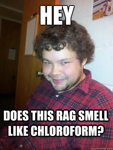Hey Does this rag smell like chloroform?  Creepy Corey the Rapist
