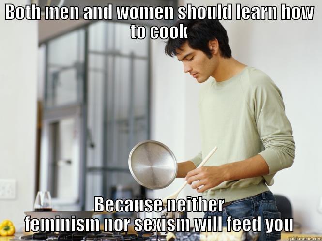 BOTH MEN AND WOMEN SHOULD LEARN HOW TO COOK BECAUSE NEITHER FEMINISM NOR SEXISM WILL FEED YOU Misc