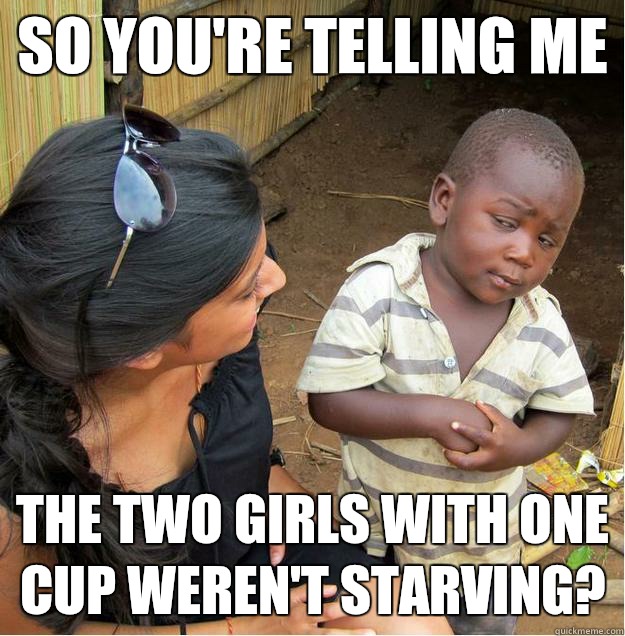 SO YOU'RE TELLING ME THE TWO GIRLS WITH ONE CUP WEREN'T STARVING?  Sceptical African child