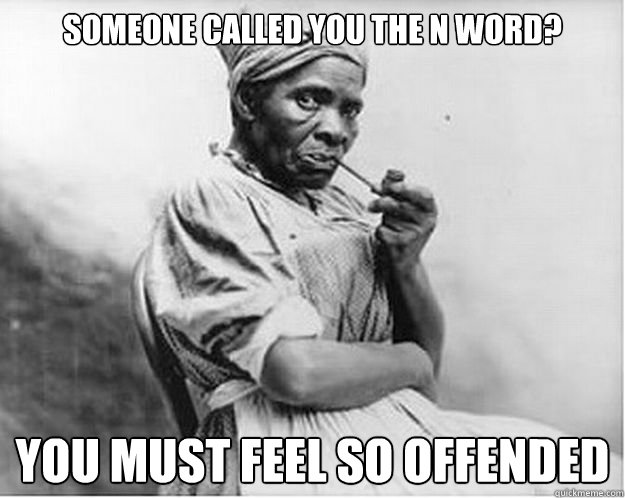 Someone called you the N word? You must feel so offended  