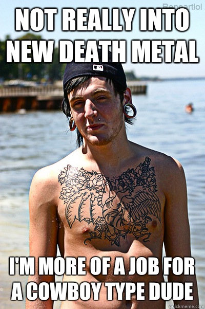 Not really into new death metal I'm more of a job for a cowboy type dude  