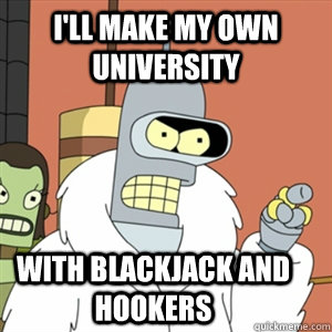 I'll make my own university With blackjack and hookers  Better then you bender