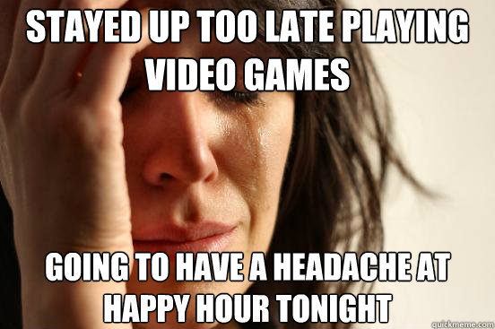 Stayed up too late playing video games Going to have a headache at happy hour tonight  First World Problems