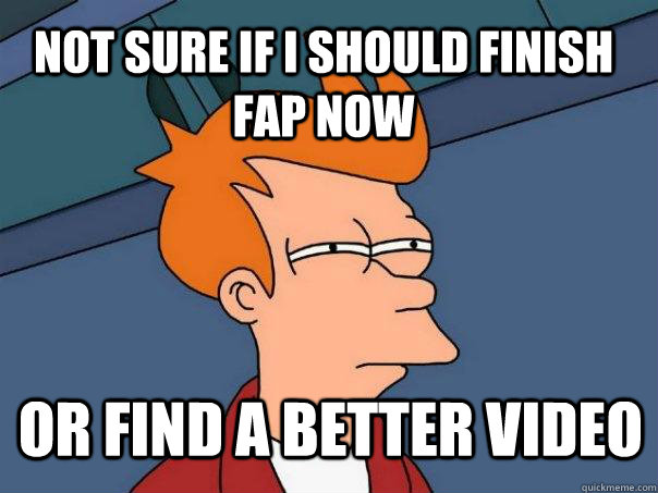 not sure if i should finish fap now or find a better video - not sure if i should finish fap now or find a better video  Futurama Fry