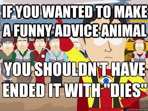 if you wanted to make a funny advice animal you shouldn't have ended it with 