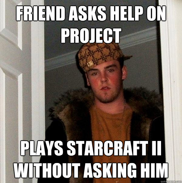 Friend asks help on project plays starcraft II without asking him  Scumbag Steve