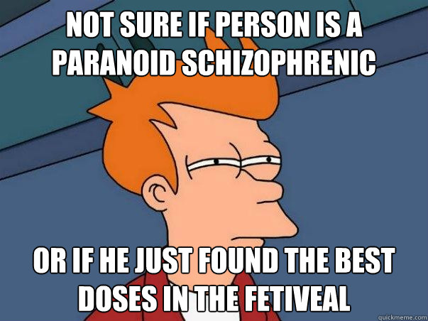 Not sure if person is a paranoid schizophrenic or if he just found the best doses in the fetiveal   Not sure Fry