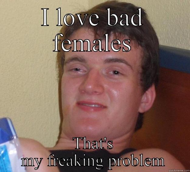 I LOVE BAD FEMALES THAT'S MY FREAKING PROBLEM 10 Guy