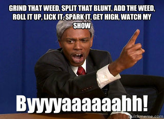 grind that weed, split that blunt, add the weed, roll it up, lick it, spark it, get high, watch my show   byah dave chappelle