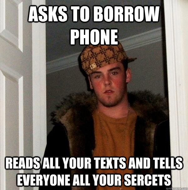 Asks to borrow phone  reads all your texts and tells everyone all your sercets  Scumbag Steve